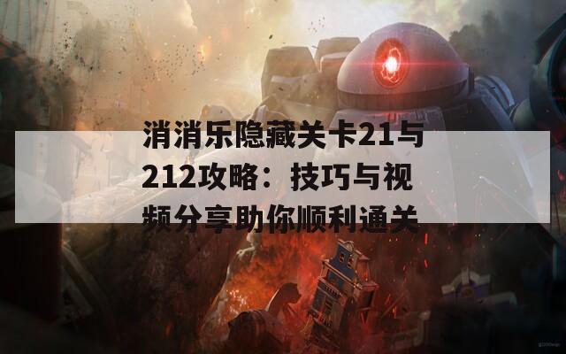 消消乐隐藏关卡21与212攻略：技巧与视频分享助你顺利通关