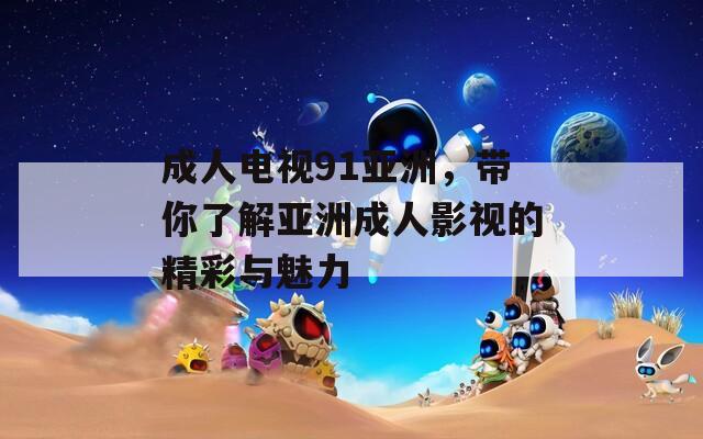 成人电视91亚洲，带你了解亚洲成人影视的精彩与魅力