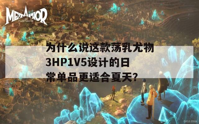 为什么说这款荡乳尤物3HP1V5设计的日常单品更适合夏天？  第1张