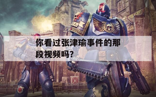 你看过张津瑜事件的那段视频吗？  第1张