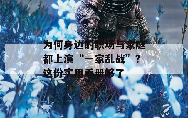 为何身边的职场与家庭都上演“一家乱战”？这份实用手册够了