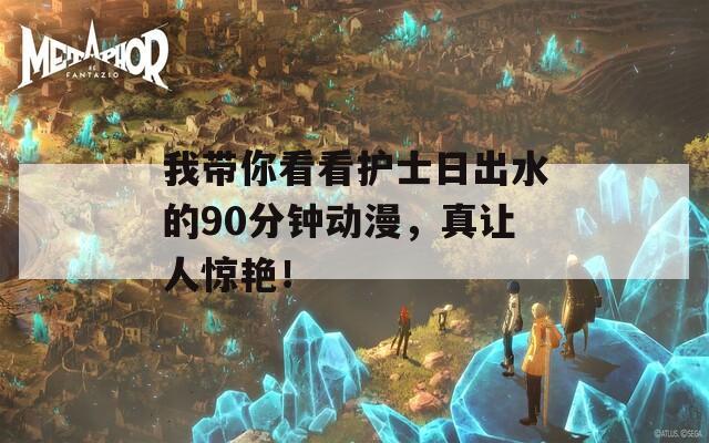我带你看看护士日出水的90分钟动漫，真让人惊艳！  第1张