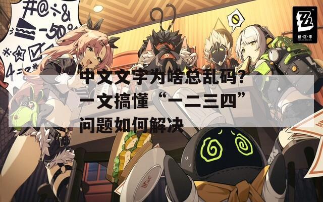 中文文字为啥总乱码？一文搞懂“一二三四”问题如何解决  第1张