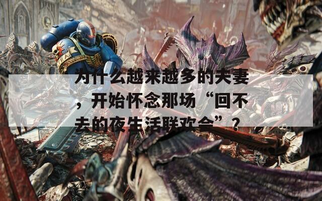 为什么越来越多的夫妻，开始怀念那场“回不去的夜生活联欢会”？  第1张