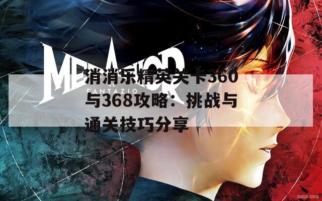 消消乐精英关卡360与368攻略：挑战与通关技巧分享  第1张