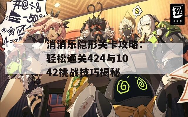 消消乐隐形关卡攻略：轻松通关424与1042挑战技巧揭秘  第1张