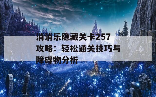 消消乐隐藏关卡257攻略：轻松通关技巧与障碍物分析  第1张
