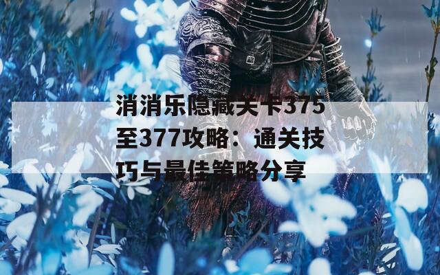 消消乐隐藏关卡375至377攻略：通关技巧与最佳策略分享  第1张