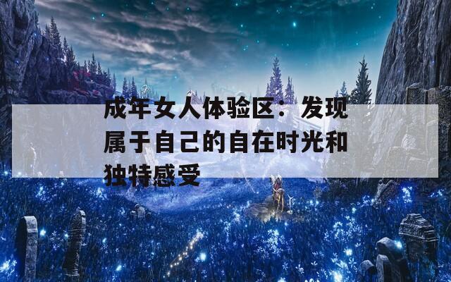成年女人体验区：发现属于自己的自在时光和独特感受