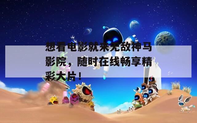 想看电影就来无敌神马影院，随时在线畅享精彩大片！