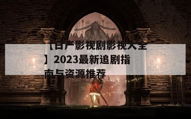 【日产影视剧影视大全】2023最新追剧指南与资源推荐  第1张