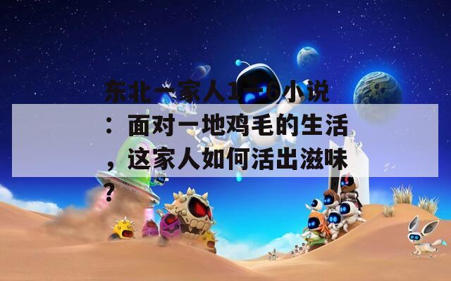 东北一家人1一6小说：面对一地鸡毛的生活，这家人如何活出滋味？  第1张