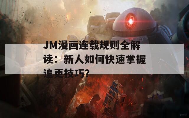 JM漫画连载规则全解读：新人如何快速掌握追更技巧？