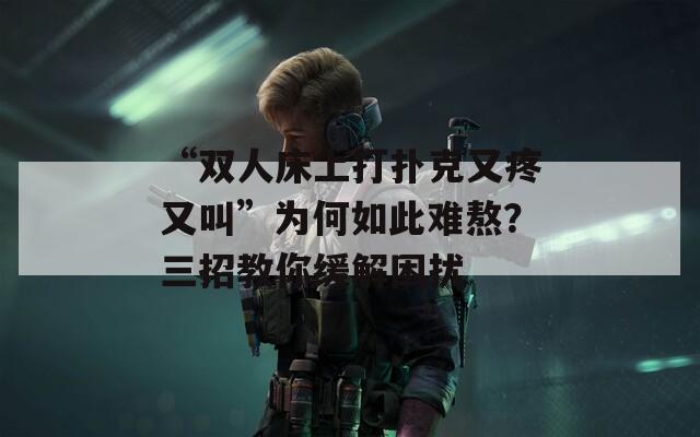 “双人床上打扑克又疼又叫”为何如此难熬？三招教你缓解困扰