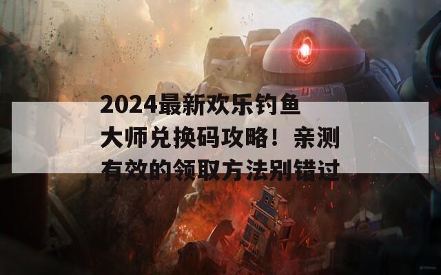 2024最新欢乐钓鱼大师兑换码攻略！亲测有效的领取方法别错过