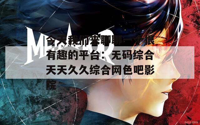 今天我们来聊聊一个很有趣的平台：无码综合天天久久综合网色吧影院
