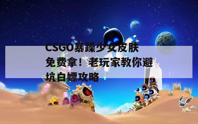 CSGO暴躁少女皮肤免费拿！老玩家教你避坑白嫖攻略