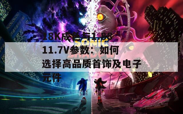 18K成色与1.8811.7V参数：如何选择高品质首饰及电子元件  第1张
