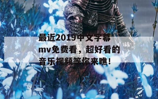 最近2019中文字幕mv免费看，超好看的音乐视频等你来瞧！  第1张