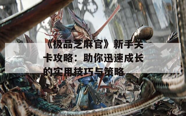 《极品芝麻官》新手关卡攻略：助你迅速成长的实用技巧与策略