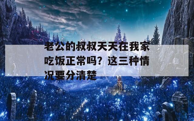老公的叔叔天天在我家吃饭正常吗？这三种情况要分清楚