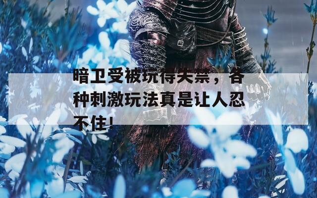 暗卫受被玩得失禁，各种刺激玩法真是让人忍不住！  第1张