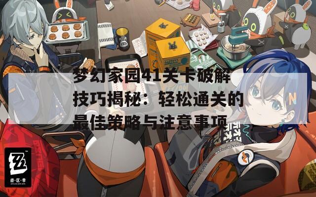 梦幻家园41关卡破解技巧揭秘：轻松通关的最佳策略与注意事项  第1张