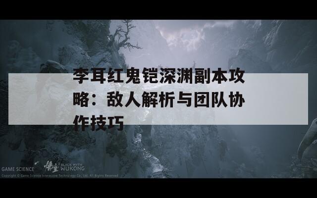 李耳红鬼铠深渊副本攻略：敌人解析与团队协作技巧  第1张