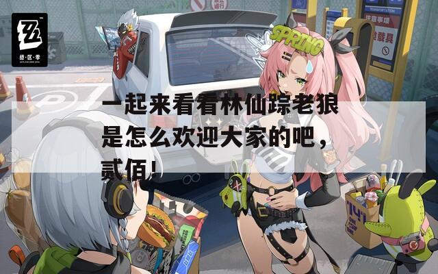 一起来看看林仙踪老狼是怎么欢迎大家的吧，贰佰！  第1张