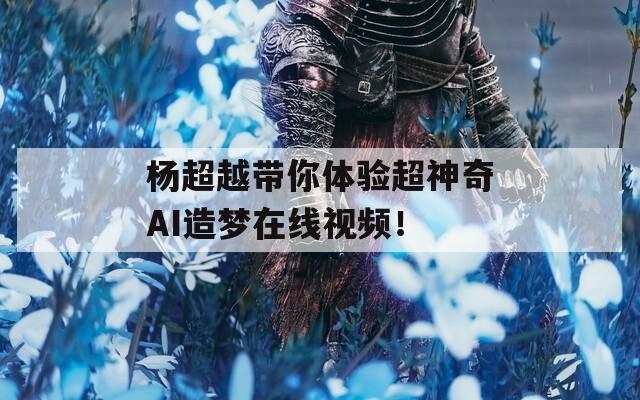 杨超越带你体验超神奇AI造梦在线视频！  第1张