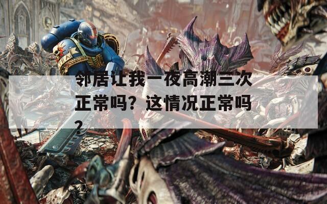 邻居让我一夜高潮三次正常吗？这情况正常吗？  第1张