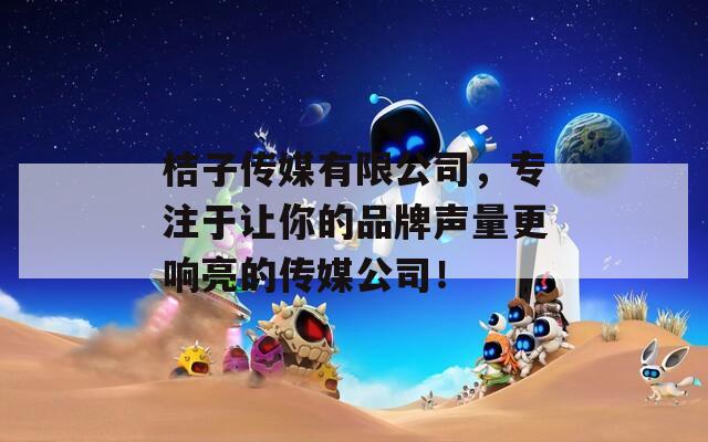 桔子传媒有限公司，专注于让你的品牌声量更响亮的传媒公司！