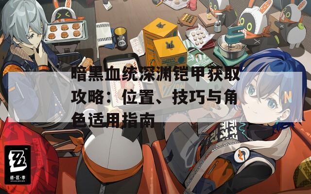 暗黑血统深渊铠甲获取攻略：位置、技巧与角色适用指南