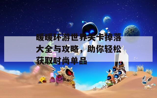 暖暖环游世界关卡掉落大全与攻略，助你轻松获取时尚单品