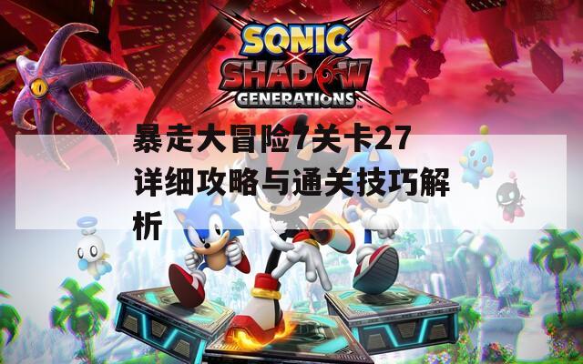 暴走大冒险7关卡27详细攻略与通关技巧解析