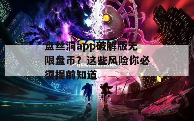 盘丝洞app破解版无限盘币？这些风险你必须提前知道