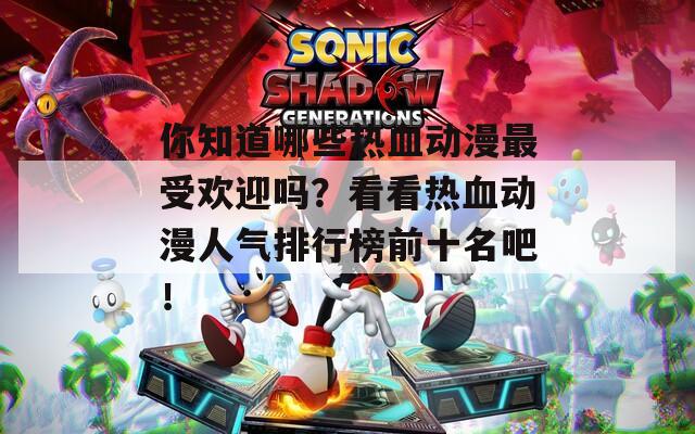 你知道哪些热血动漫最受欢迎吗？看看热血动漫人气排行榜前十名吧！
