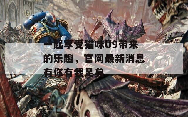 一起享受猫咪U9带来的乐趣，官网最新消息有你有我足矣