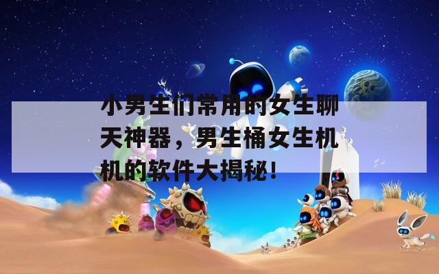 小男生们常用的女生聊天神器，男生桶女生机机的软件大揭秘！  第1张