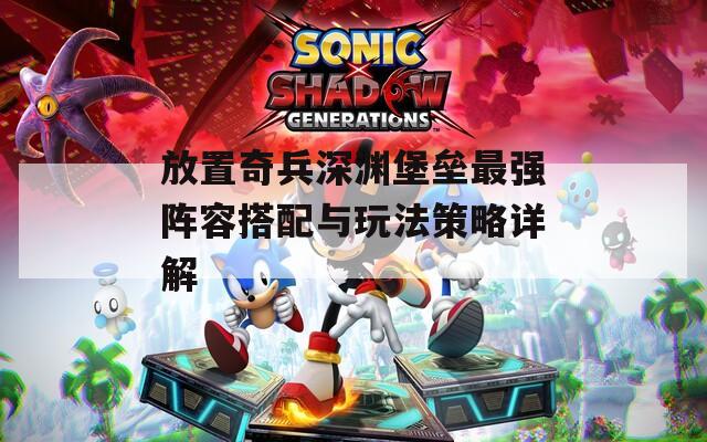放置奇兵深渊堡垒最强阵容搭配与玩法策略详解  第1张