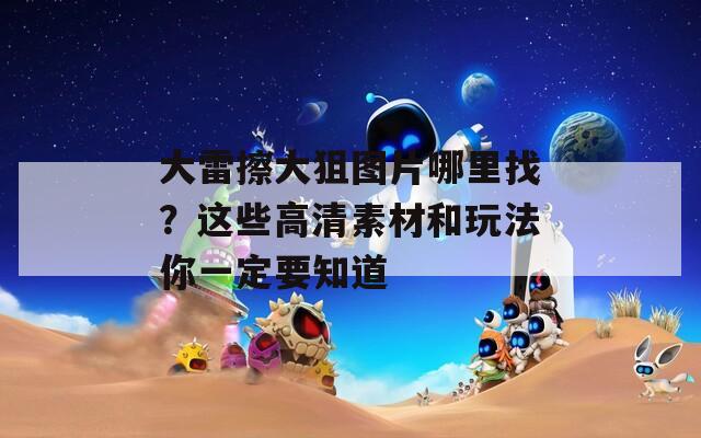 大雷擦大狙图片哪里找？这些高清素材和玩法你一定要知道  第1张