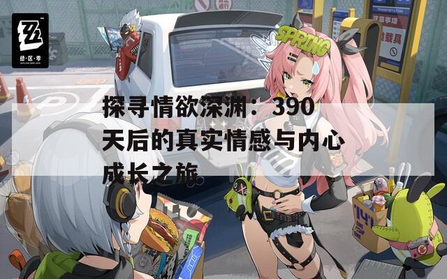 探寻情欲深渊：390天后的真实情感与内心成长之旅