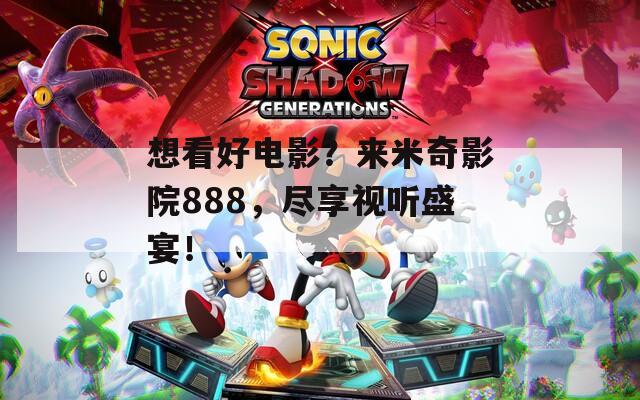 想看好电影？来米奇影院888，尽享视听盛宴！