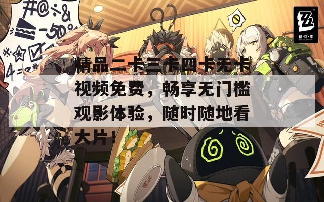 精品二卡三卡四卡无卡视频免费，畅享无门槛观影体验，随时随地看大片！