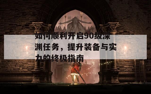 如何顺利开启90级深渊任务，提升装备与实力的终极指南