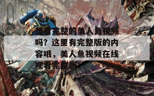 想看完整的美人鱼视频吗？这里有完整版的内容哦，美人鱼视频在线观看完整版！  第1张