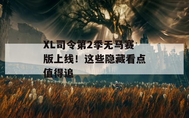 XL司令第2季无马赛版上线！这些隐藏看点值得追  第1张