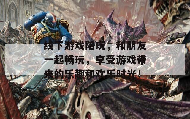 线下游戏陪玩，和朋友一起畅玩，享受游戏带来的乐趣和欢乐时光！