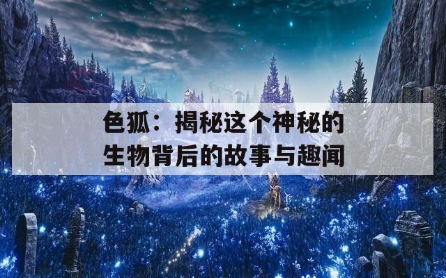 色狐：揭秘这个神秘的生物背后的故事与趣闻