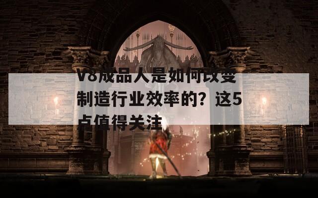 V8成品人是如何改变制造行业效率的？这5点值得关注  第1张